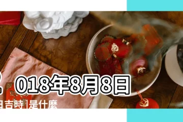 【2018年8月8日出生好時辰】2018年8月8日吉日吉時 |是什麼命 |2018年8月8日出生的人命好嗎 |