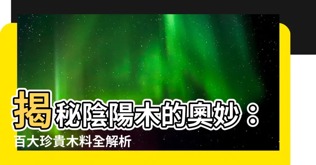 【陰陽木】揭秘陰陽木的奧妙：百大珍貴木料全解析