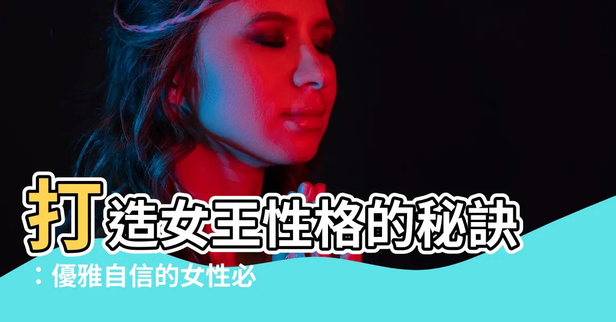 【女王性格】打造女王性格的秘訣：優雅自信的女性必備品格！