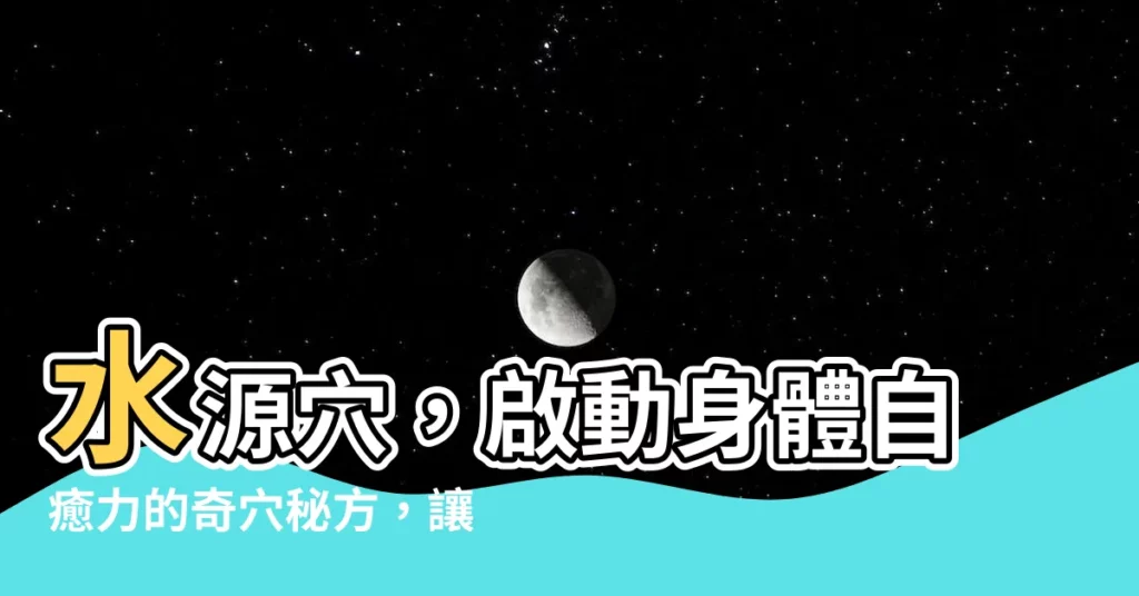 【水源穴】水源穴，啟動身體自癒力的奇穴秘方，讓你健康有餘！