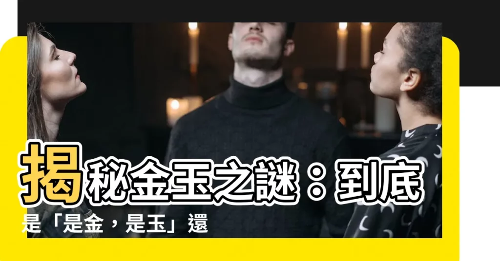 【是金，是玉】揭秘金玉之謎：到底是「是金，是玉」還是「金子是玉子」？