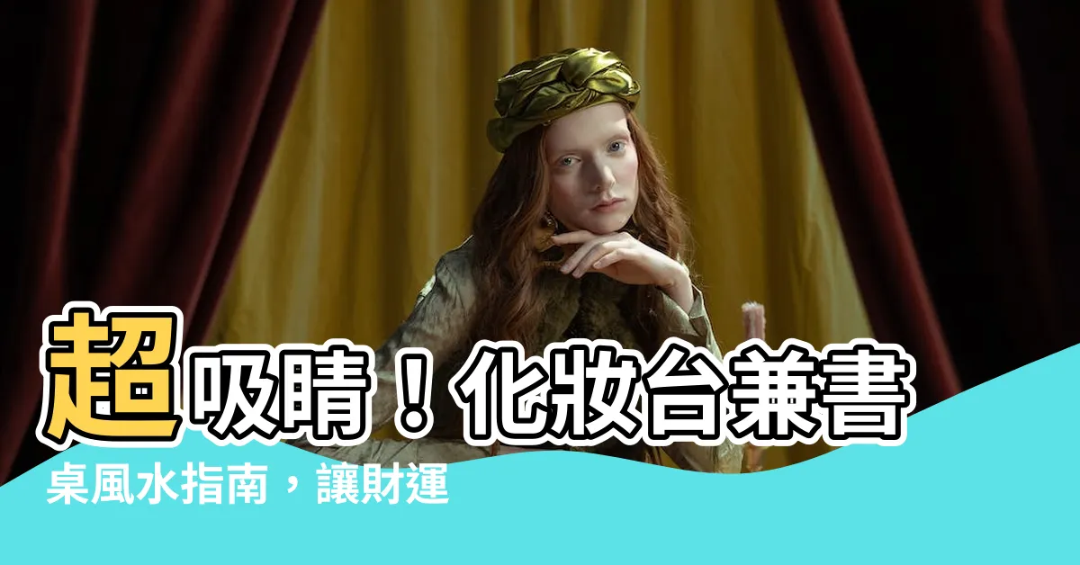 【化妝台兼書桌風水】超吸睛！化妝台兼書桌風水指南，讓財運與桃花青出於藍！