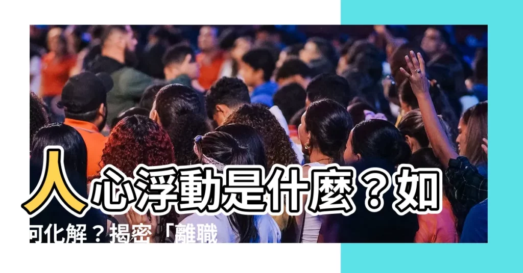 【人心浮動】人心浮動是什麼？如何化解？揭密「離職潮」背後