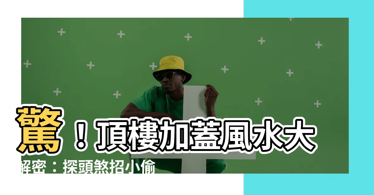 【頂樓加蓋風水】驚！頂樓加蓋風水大解密：探頭煞招小偷、惹小人，女主人恐出軌？