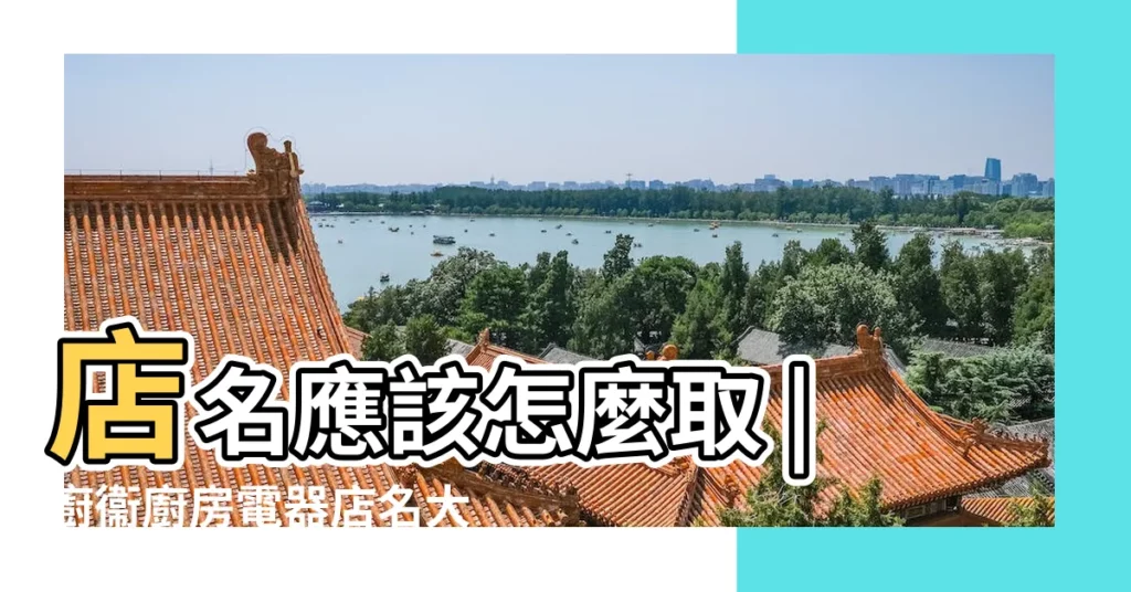 店名應該怎麼取 |廚衞廚房電器店名大全 |家電廚房生活電器店名字大全 |【廚電創意名字】