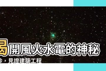 【風火水電意思】揭開風火水電的神秘面紗，見證建築工程的中堅力量！