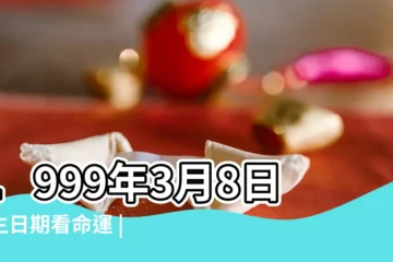 【1999年3月8出生】1999年3月8日出生日期看命運 |1999年3月8日出生時間看命運 |是什麼命 |