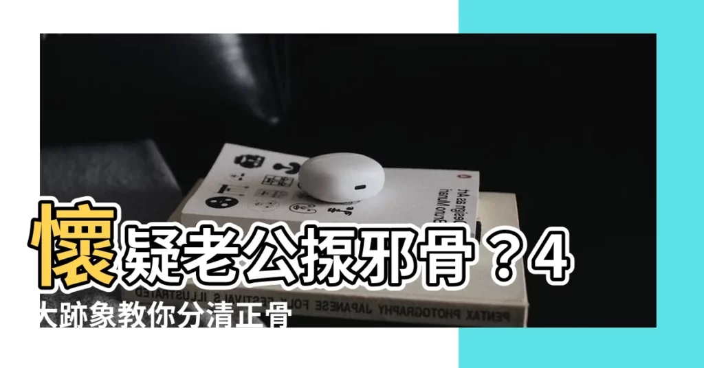 【水雲間邪骨】懷疑老公揼邪骨？4大跡象教你分清正骨，遠離水雲間邪骨！