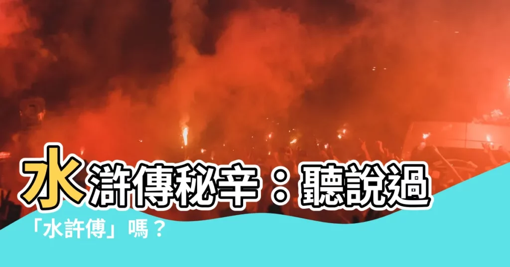 【水許傅】水滸傳秘辛：聽説過「水許傅」嗎？