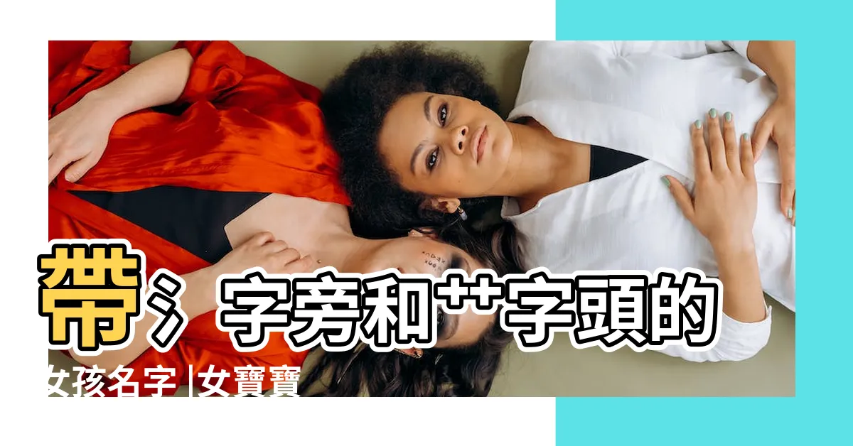 【氵部首的名字】帶氵字旁和艹字頭的女孩名字 |女寶寶水氵字旁的字名字大全2024 |缺木的孩子起名 |