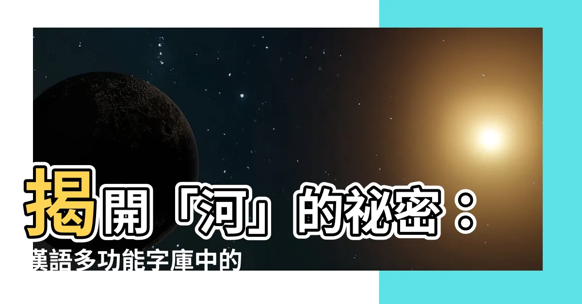 【河字】揭開「河」的秘密：漢語多功能字庫中的奧妙