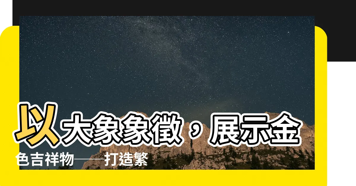 【大象象徵】以大象象徵，展示金色吉祥物──打造繁榮與幸福傳統