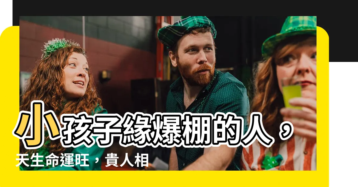 【小孩子喜歡的人】小孩子緣爆棚的人，天生命運旺，貴人相助，福氣滿滿