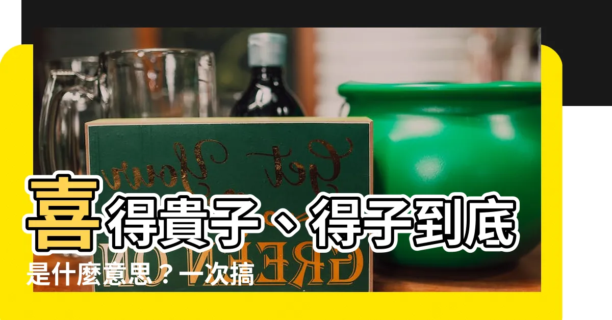 【喜得貴子意思】喜得貴子、得子到底是什麼意思？一次搞懂！