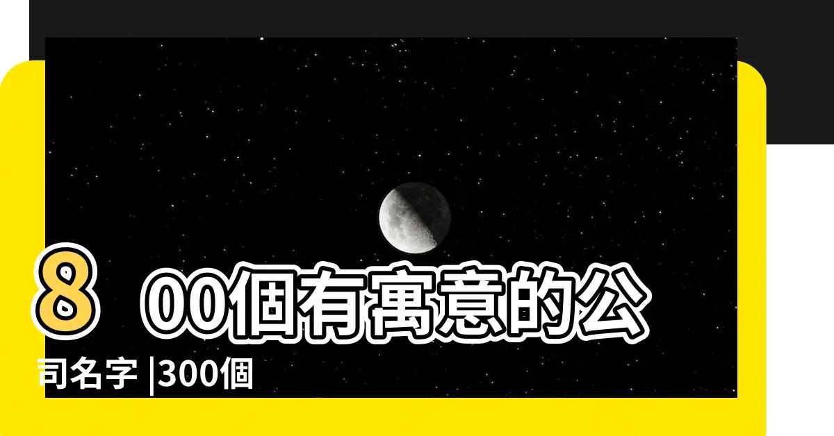 【公司取名字】800個有寓意的公司名字 |300個好聽的公司名字大全 |公司起名 |