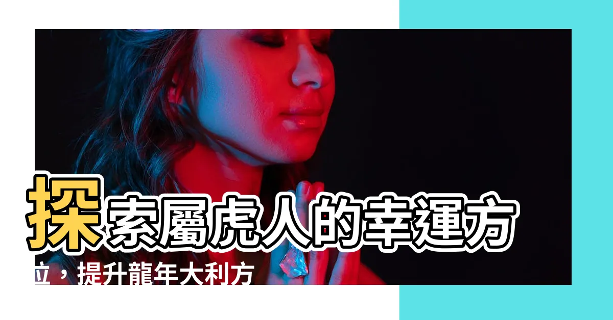 【屬虎方位】探索屬虎人的幸運方位，提升龍年大利方向！