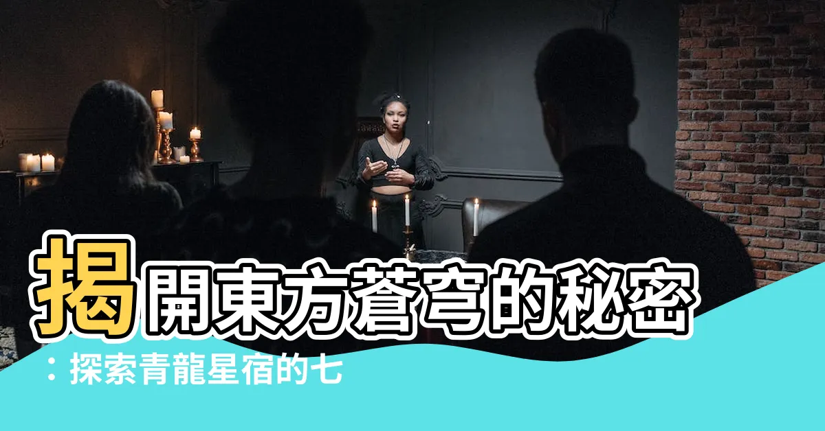 【青龍星宿】揭開東方蒼穹的秘密：探索青龍星宿的七大宿命