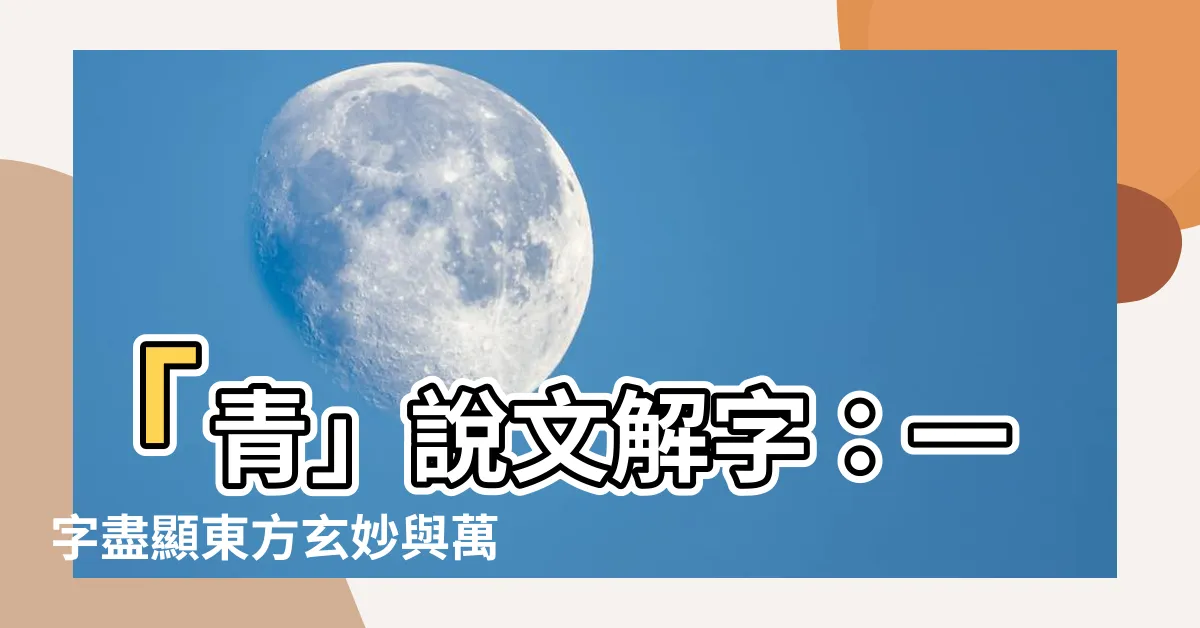 【青説文解字】「青」説文解字：一字盡顯東方玄妙與萬物蒼翠