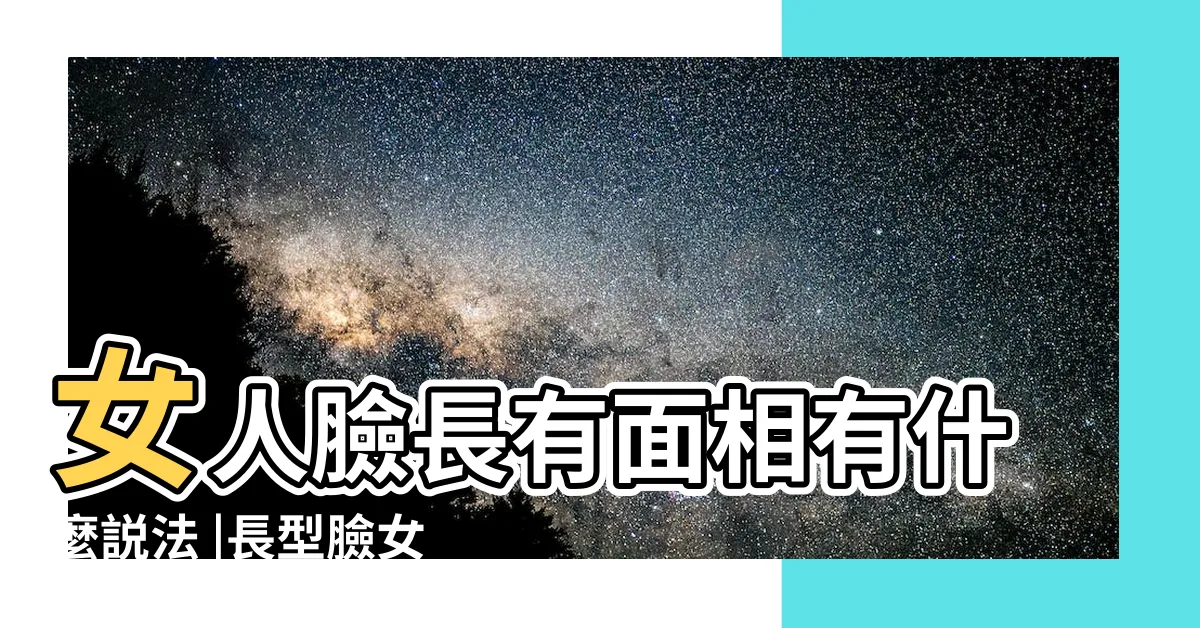 【臉長的女人】女人臉長有面相有什麼説法 |長型臉女人面相天生的勞碌命嗎 |長臉女人面相分析性格十分温和 |
