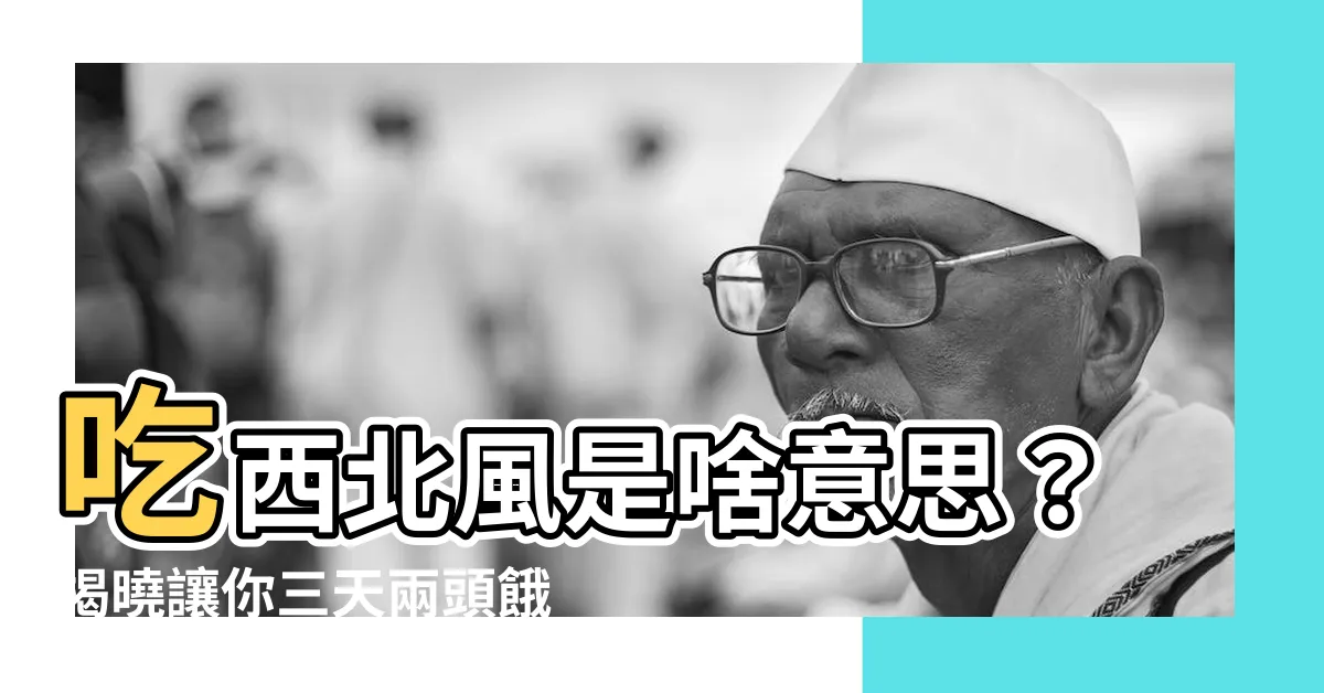 【吃西北風 意思】吃西北風是啥意思？揭曉讓你三天兩頭餓肚子的真實意義