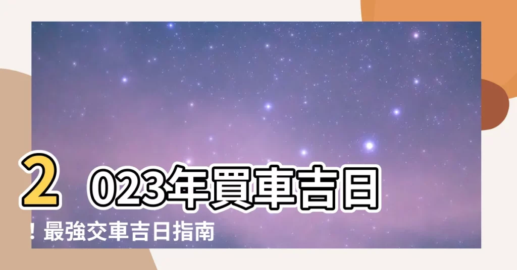 【2023宜交車日】2023年買車吉日！最強交車吉日指南，找到你的最佳購車時機！