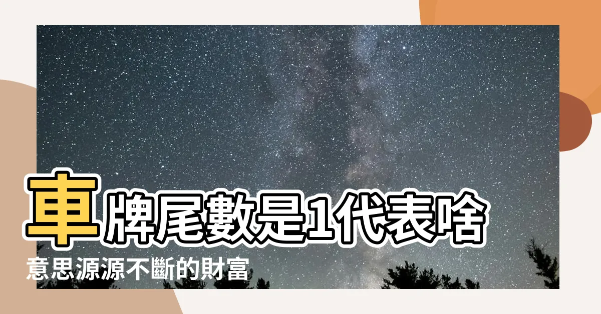 【車牌尾數1】車牌尾數是1代表啥意思源源不斷的財富運 |車牌尾數是1好不好車牌尾號1的説法 |車牌尾數是1好嗎 |