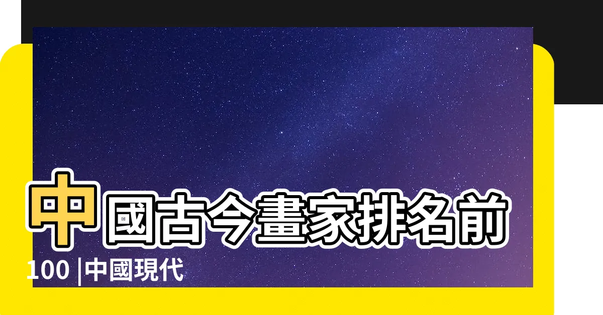 【大陸畫家排名】中國古今畫家排名前100 |中國現代十大著名畫家排名 |中國畫家排名前十名 |