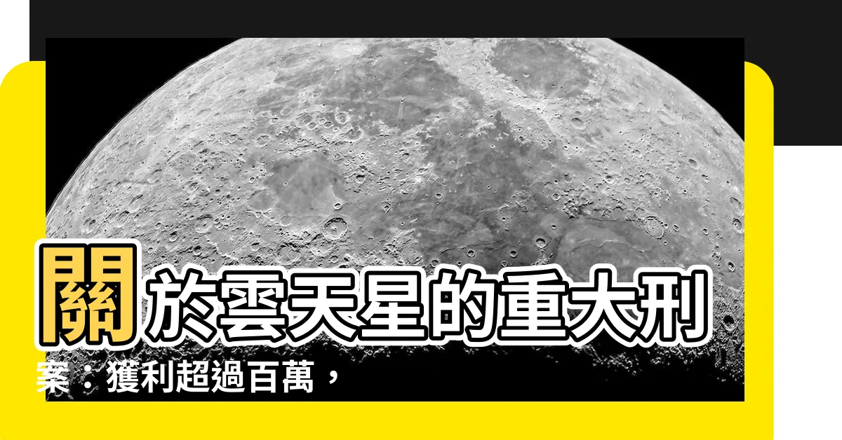 【雲天星】關於雲天星的重大刑案：獲利超過百萬，涉案物品驚人價值！