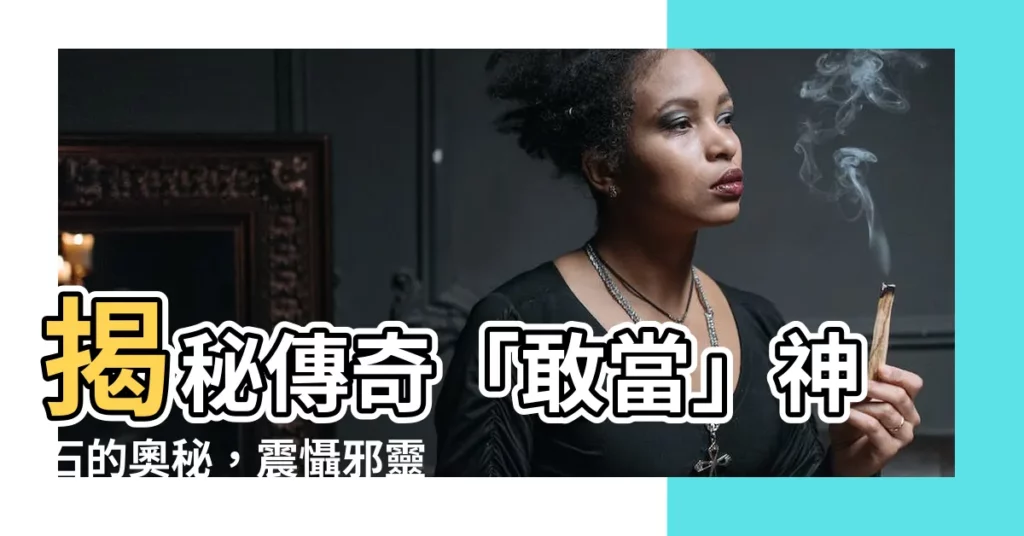 【敢當】揭秘傳奇「敢當」神石的奧秘，震懾邪靈，守護家園