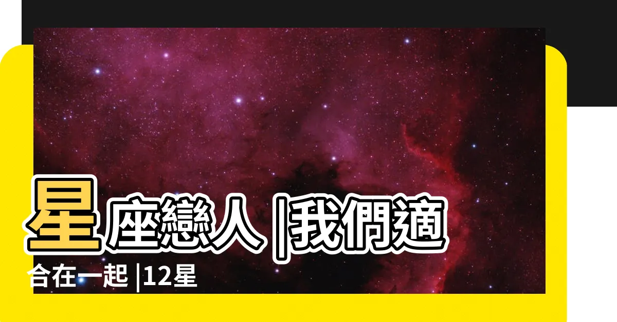 【什麼星座和什麼星座最配】星座戀人 |我們適合在一起 |12星座真愛配對選對人幸福感飆升獅子水瓶超甜巨蟹天蠍黏踢踢 |