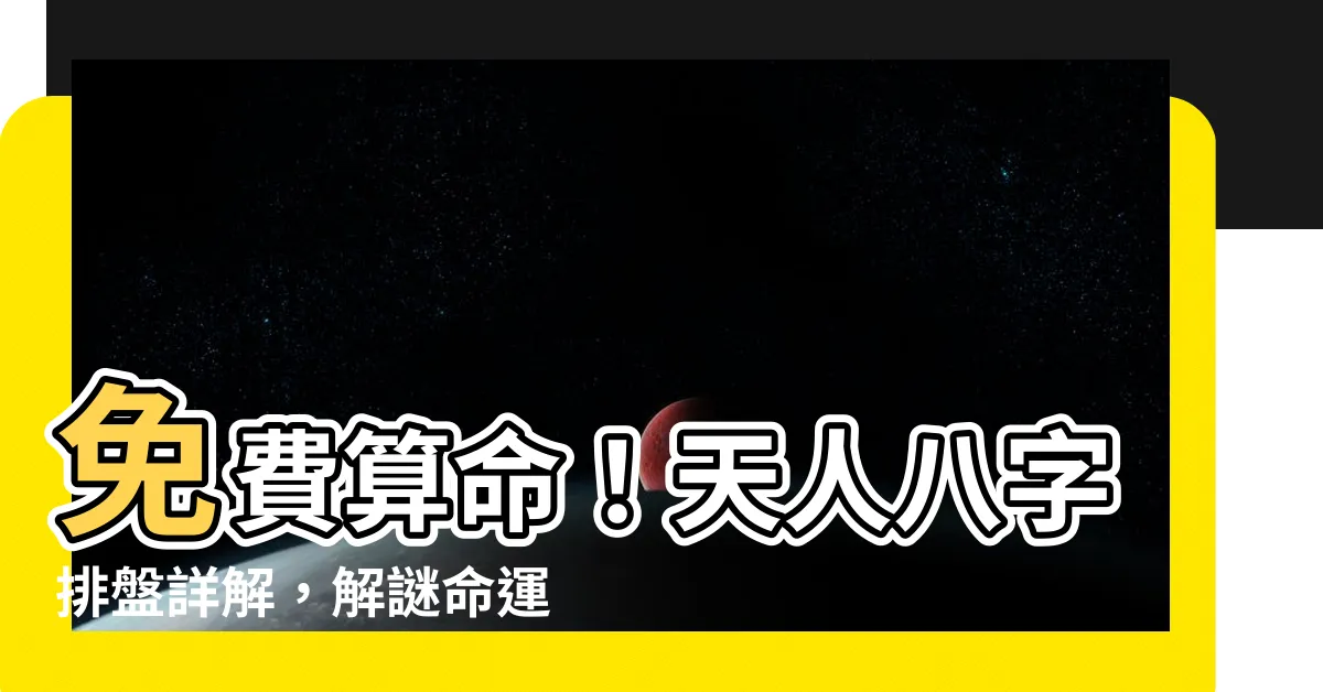 【天人八字】免費算命！天人八字排盤詳解，解謎命運的神秘密碼