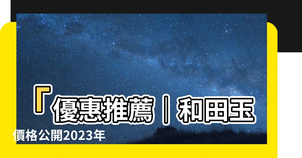 【和田玉價格】「優惠推薦｜和田玉價格公開2023年多少錢一克？」