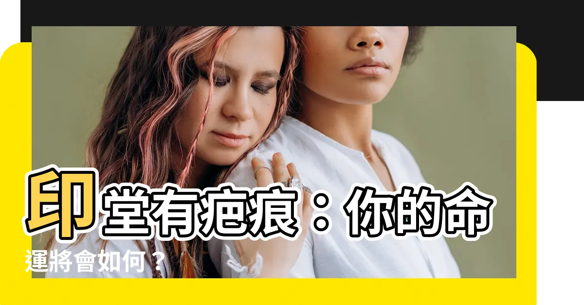 【印堂有疤痕】印堂有疤痕：你的命運將會如何？