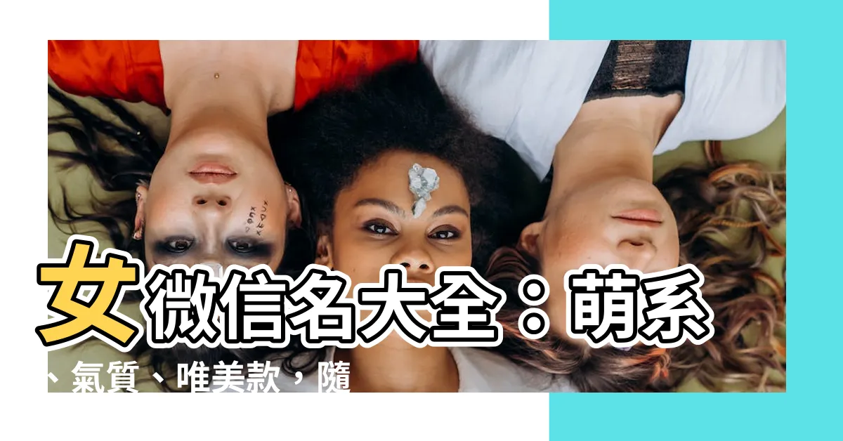 【女微信名】女微信名大全：萌系、氣質、唯美款，隨你挑！
