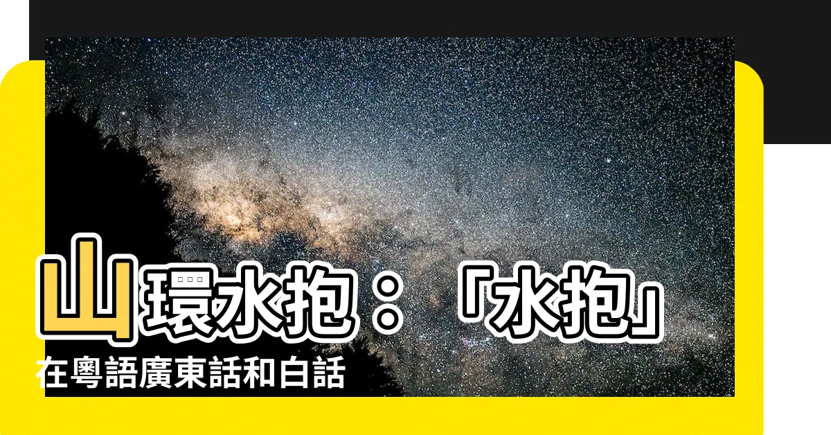【水抱意思】山環水抱：「水抱」在粵語廣東話和白話裡的意思是啥？
