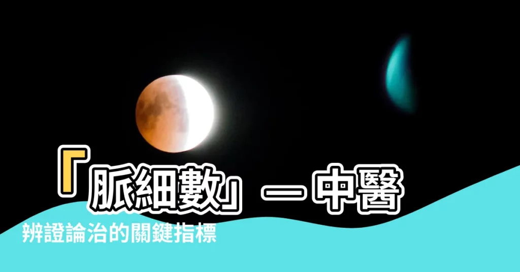 【脈細數】「脈細數」— 中醫辨證論治的關鍵指標