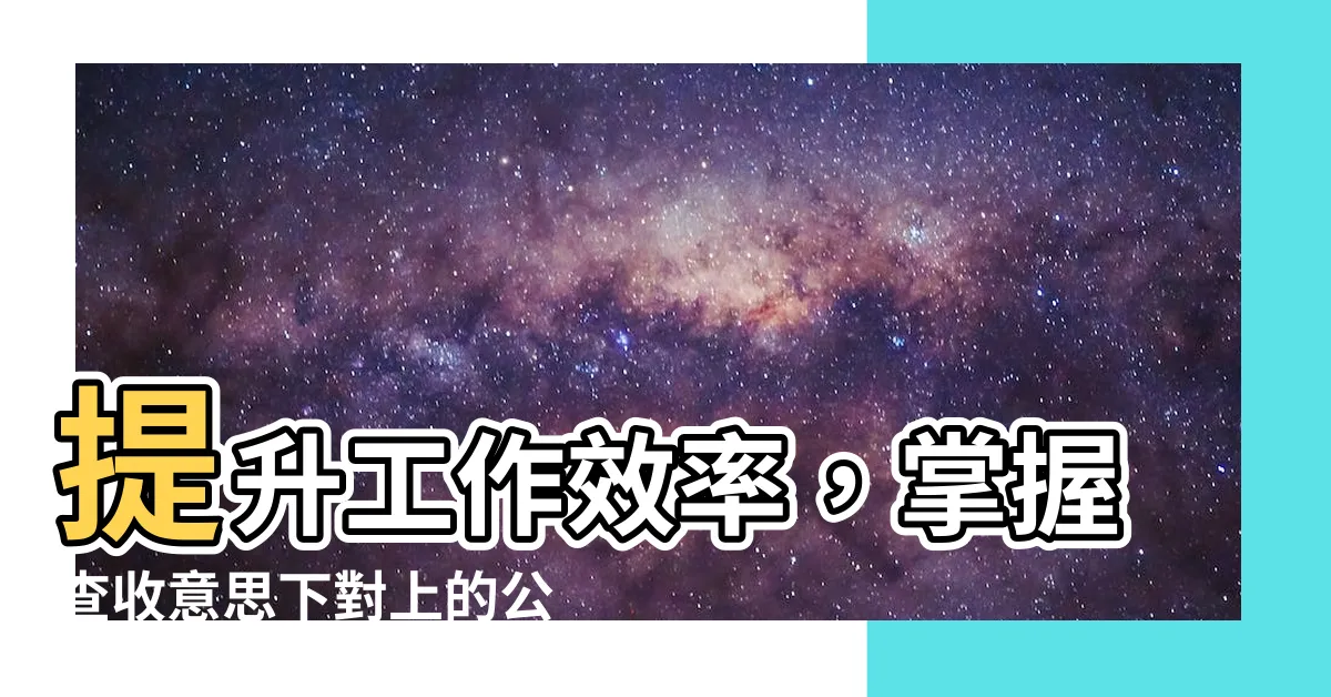 【查收意思下對上】提升工作效率，掌握查收意思下對上的公文技巧！