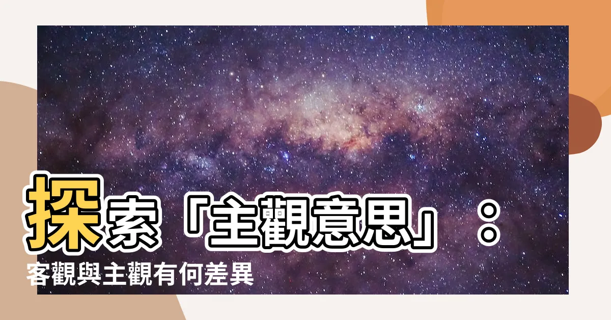 【主觀意思】探索「主觀意思」：客觀與主觀有何差異？深入剖析解釋與應用
