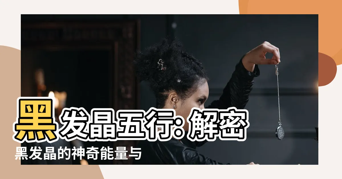 【黑髮晶五行】黑髮晶五行: 解密黑髮晶的神奇能量與五行屬性
