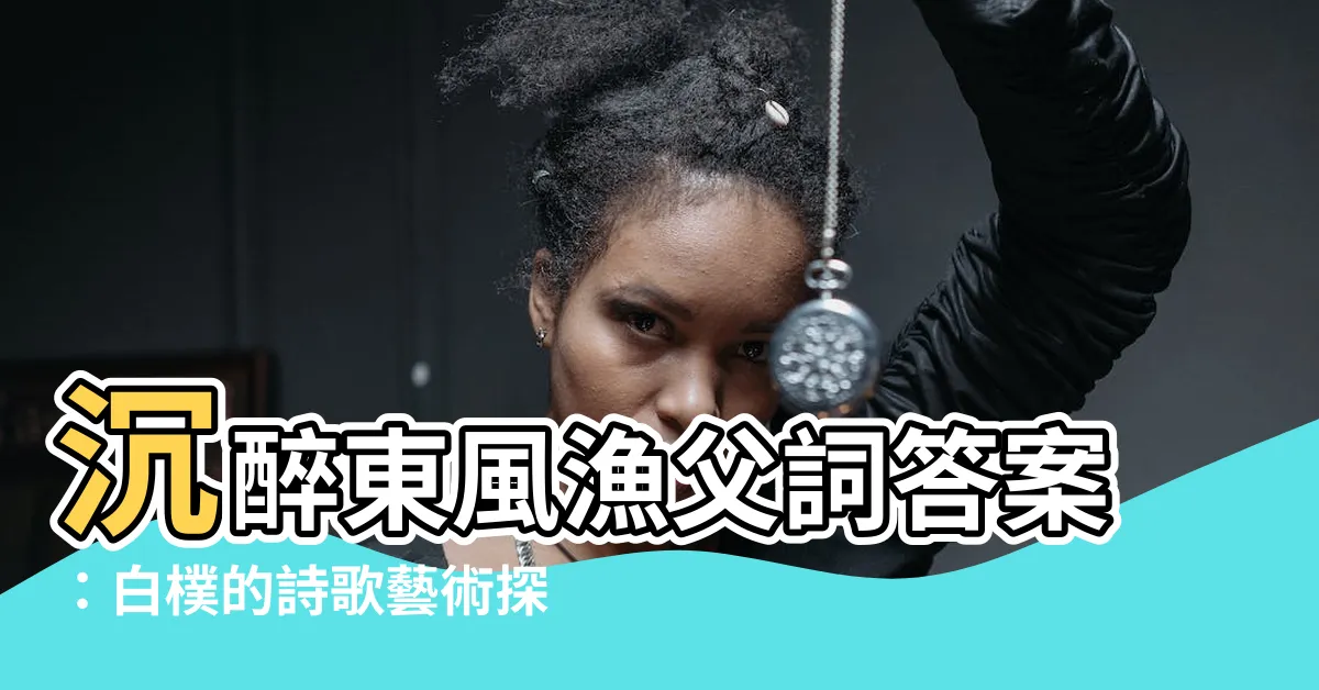 【沉醉東風漁父詞答案】沉醉東風漁父詞答案：白樸的詩歌藝術探索與感悟