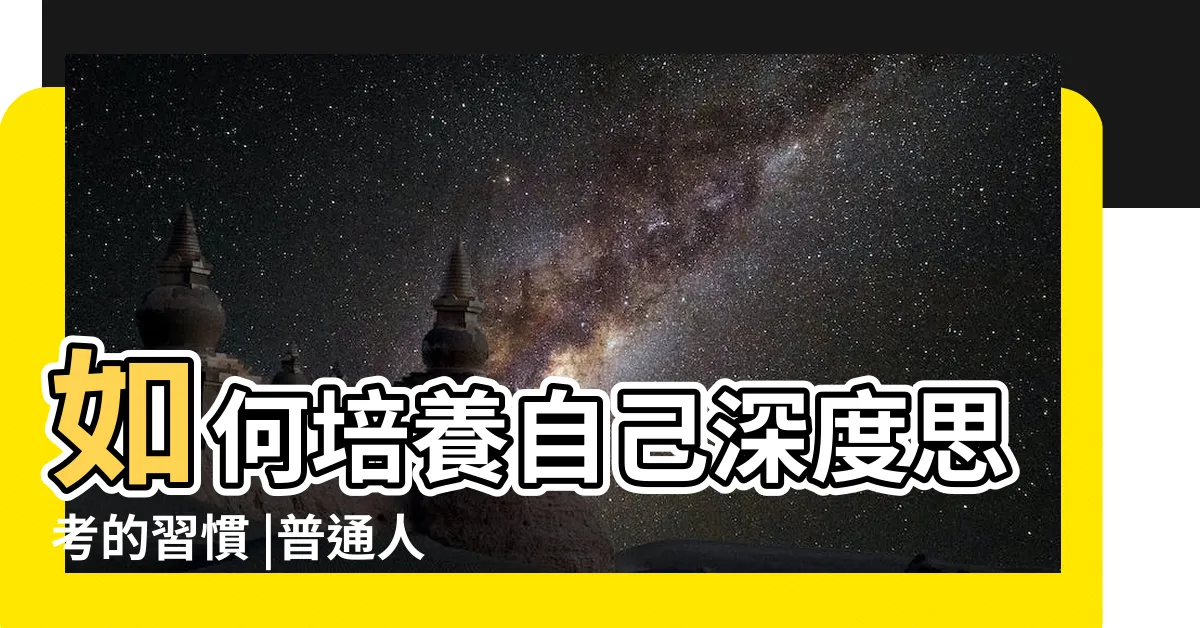【深度思考】如何培養自己深度思考的習慣 |普通人如何掌握深度思考的能力 |如何培養自己深度思考的習慣 |