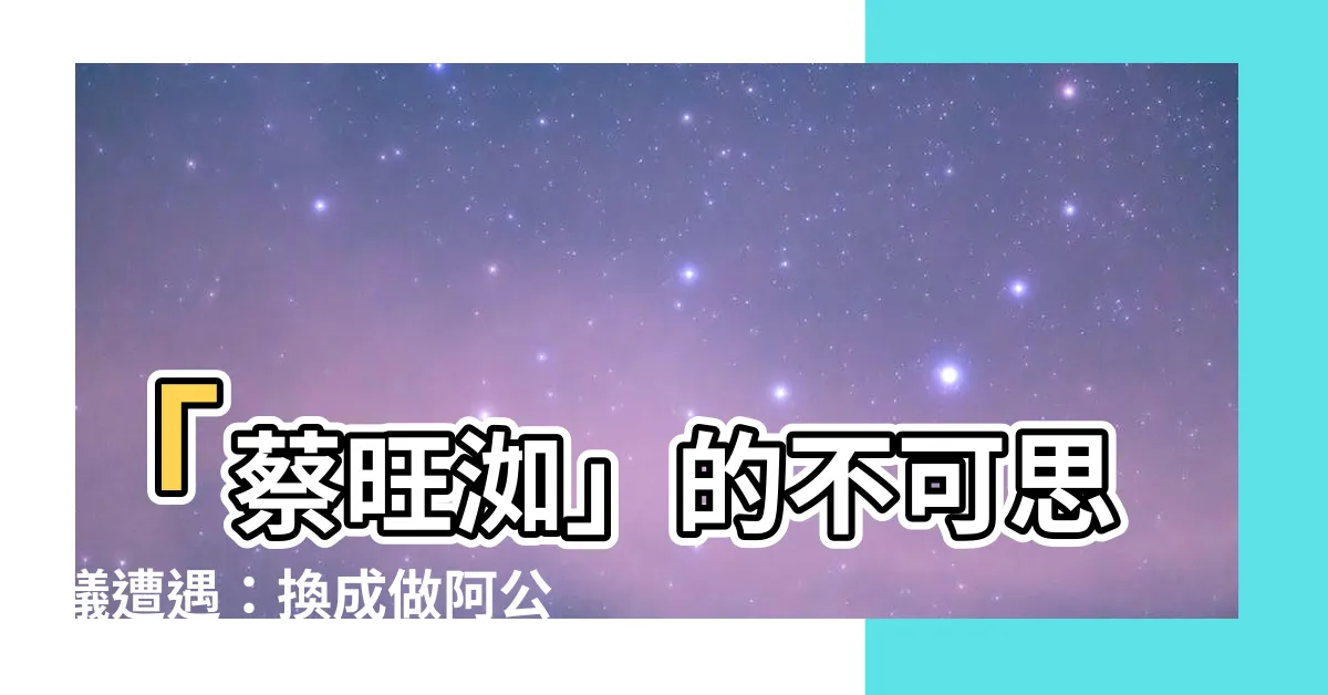 【蔡旺洳】「蔡旺洳」的不可思議遭遇：換成做阿公只要不失去孩子有何秘辛？