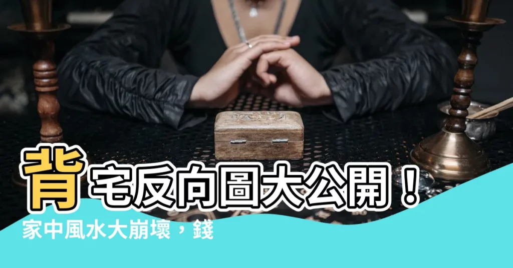 【背宅反向圖】背宅反向圖大公開！家中風水大崩壞，錢財外流守不住