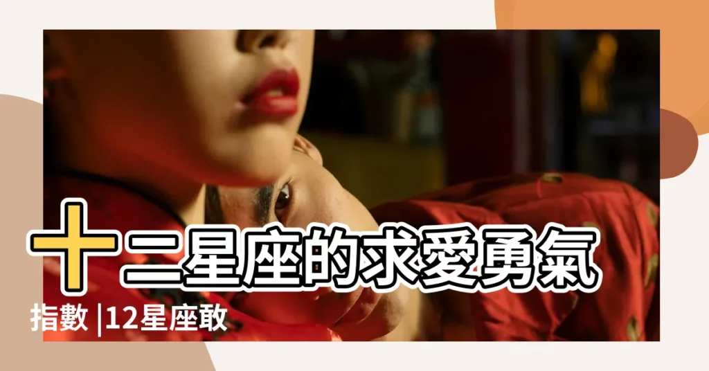 十二星座的求愛勇氣指數 |12星座敢於追求真愛的勇氣值分別是多少 |十二星座的求愛勇氣指數 |【十二星座勇氣指數】