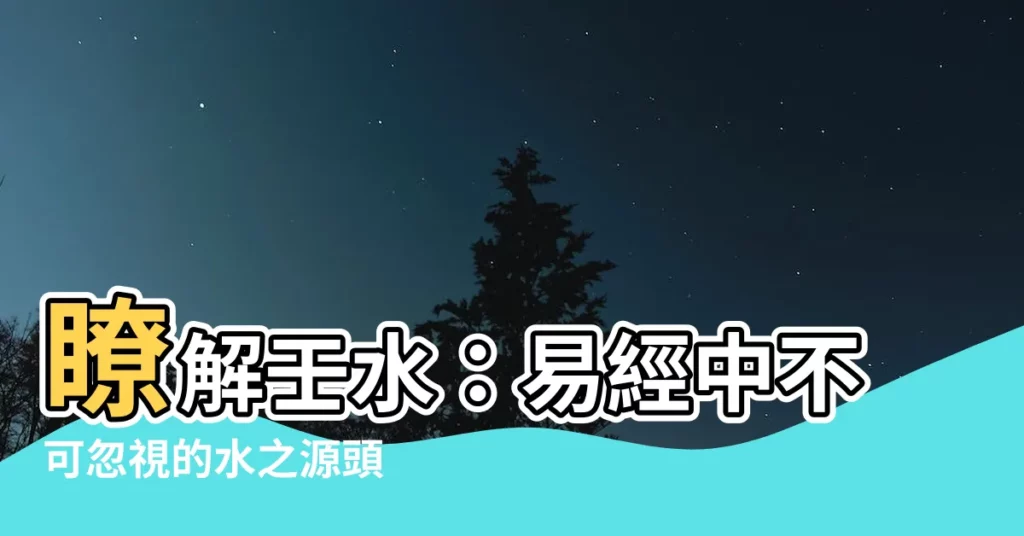 【壬水是什麼】瞭解壬水：易經中不可忽視的水之源頭