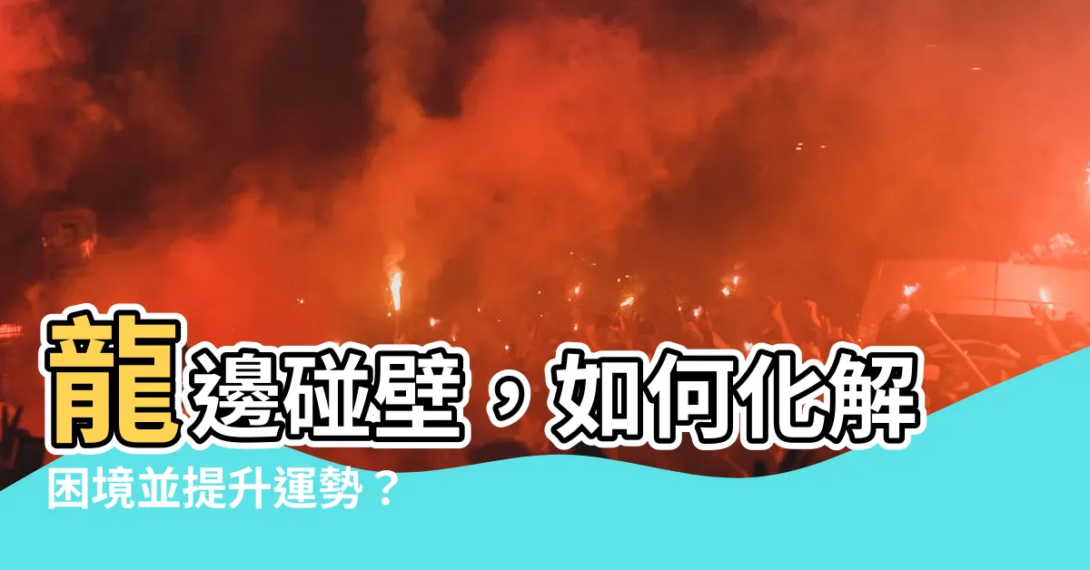 【龍邊碰壁如何化解】龍邊碰壁，如何化解困境並提升運勢？