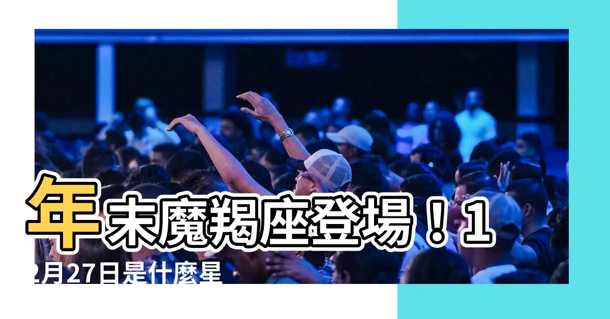 【12月27是什麼星座】年末魔羯座登場！12月27日是什麼星座？揭曉神秘星象運勢