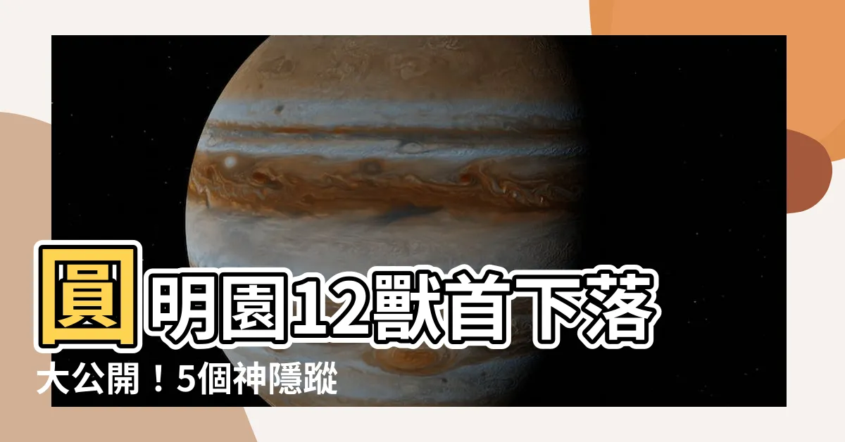 【12獸首下落】圓明園12獸首下落大公開！5個神隱蹤影揭曉
