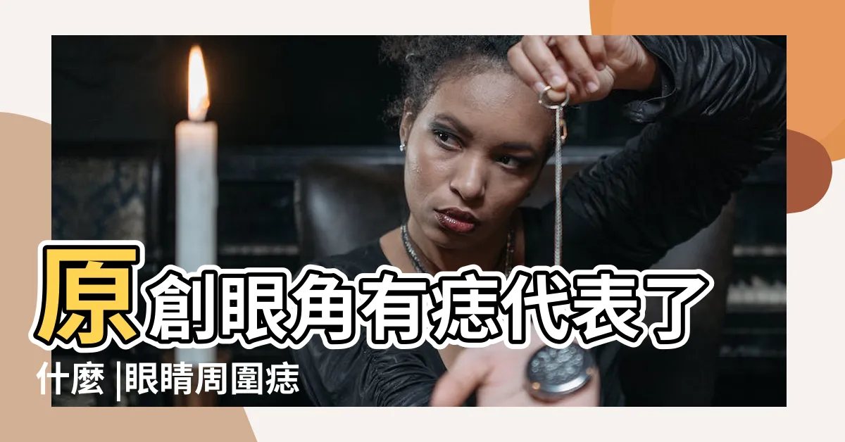 【眼角痣 面相】原創眼角有痣代表了什麼 |眼睛周圍痣相命理詳解 |有什麼寓意 |