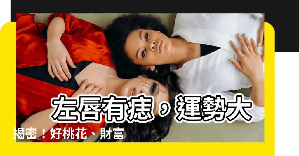 【左唇上有痣】 左唇有痣，運勢大揭密！好桃花、財富滾滾來！